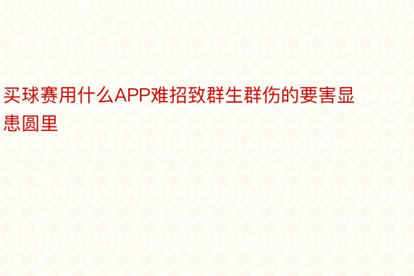 买球赛用什么APP难招致群生群伤的要害显患圆里